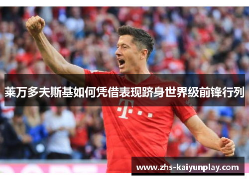 莱万多夫斯基如何凭借表现跻身世界级前锋行列 莱万多夫斯基如何凭借表现跻身世界级前锋行列