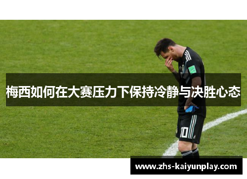 梅西如何在大赛压力下保持冷静与决胜心态 梅西如何在大赛压力下保持冷静与决胜心态