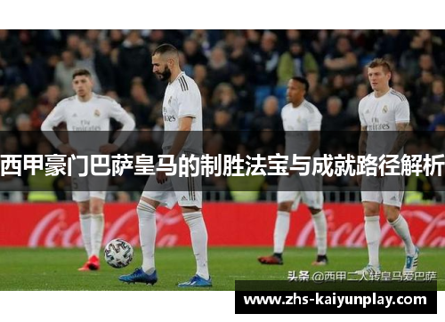 西甲豪门巴萨皇马的制胜法宝与成就路径解析 西甲豪门巴萨皇马的制胜法宝与成就路径解析