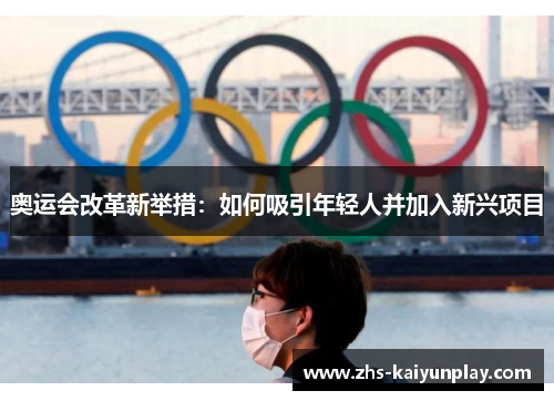 奥运会改革新举措:如何吸引年轻人并加入新兴项目 奥运会改革新举措:如何吸引年轻人并加入新兴项目