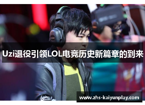 Uzi退役引领LOL电竞历史新篇章的到来 Uzi退役引领LOL电竞历史新篇章的到来