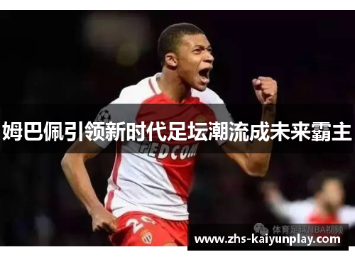 姆巴佩引领新时代足坛潮流成未来霸主 姆巴佩引领新时代足坛潮流成未来霸主
