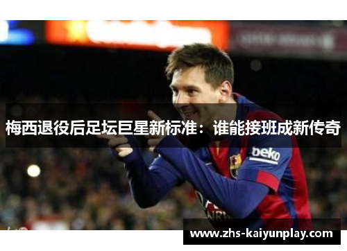 梅西退役后足坛巨星新标准:谁能接班成新传奇 梅西退役后足坛巨星新标准:谁能接班成新传奇