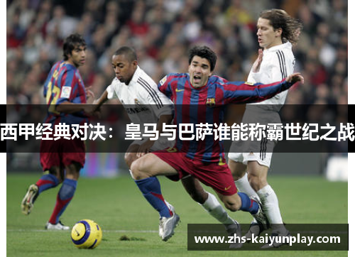 西甲经典对决:皇马与巴萨谁能称霸世纪之战 西甲经典对决:皇马与巴萨谁能称霸世纪之战