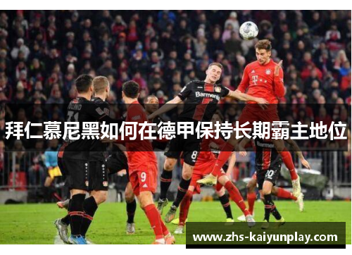 拜仁慕尼黑如何在德甲保持长期霸主地位 拜仁慕尼黑如何在德甲保持长期霸主地位