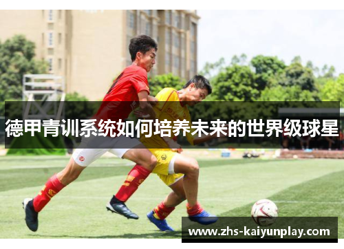德甲青训系统如何培养未来的世界级球星 德甲青训系统如何培养未来的世界级球星