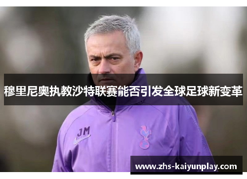 穆里尼奥执教沙特联赛能否引发全球足球新变革 穆里尼奥执教沙特联赛能否引发全球足球新变革