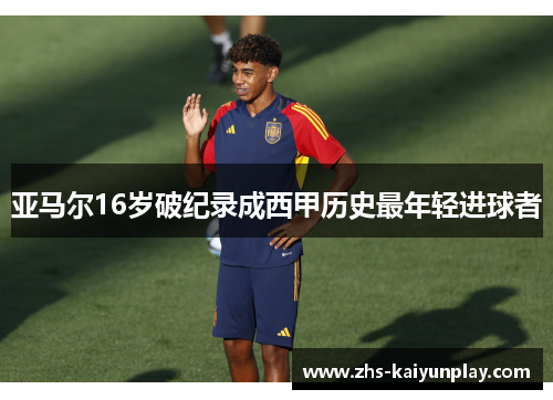 亚马尔16岁破纪录成西甲历史最年轻进球者 亚马尔16岁破纪录成西甲历史最年轻进球者