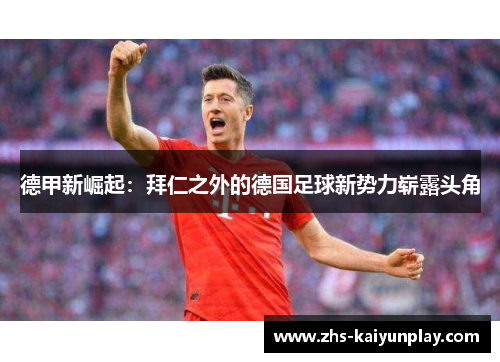 德甲新崛起:拜仁之外的德国足球新势力崭露头角 德甲新崛起:拜仁之外的德国足球新势力崭露头角