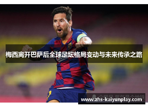 梅西离开巴萨后全球足坛格局变动与未来传承之路 梅西离开巴萨后全球足坛格局变动与未来传承之路