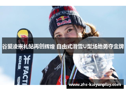 谷爱凌崇礼站再创辉煌 自由式滑雪U型场地勇夺金牌 谷爱凌崇礼站再创辉煌 自由式滑雪U型场地勇夺金牌
