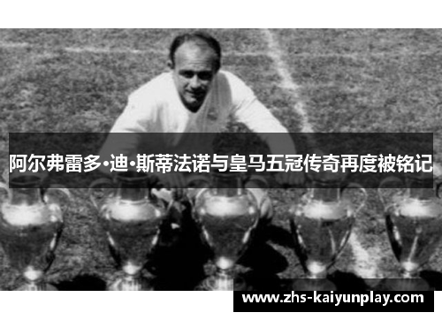 阿尔弗雷多·迪·斯蒂法诺与皇马五冠传奇再度被铭记 阿尔弗雷多·迪·斯蒂法诺与皇马五冠传奇再度被铭记