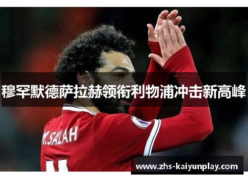 穆罕默德萨拉赫领衔利物浦冲击新高峰 穆罕默德萨拉赫领衔利物浦冲击新高峰