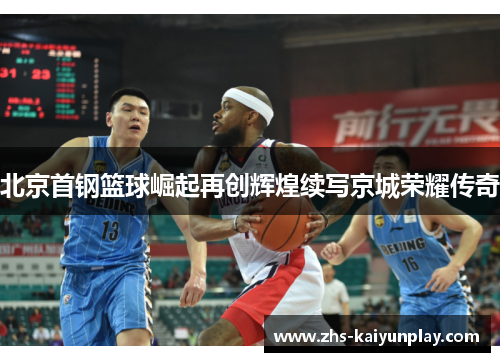 北京首钢篮球崛起再创辉煌续写京城荣耀传奇 北京首钢篮球崛起再创辉煌续写京城荣耀传奇