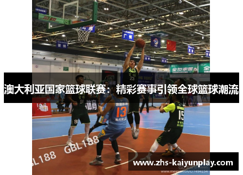 澳大利亚国家篮球联赛:精彩赛事引领全球篮球潮流 澳大利亚国家篮球联赛:精彩赛事引领全球篮球潮流