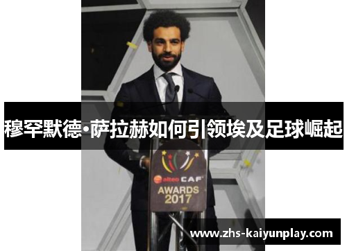 穆罕默德·萨拉赫如何引领埃及足球崛起 穆罕默德·萨拉赫如何引领埃及足球崛起