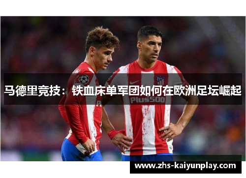 马德里竞技:铁血床单军团如何在欧洲足坛崛起 马德里竞技:铁血床单军团如何在欧洲足坛崛起