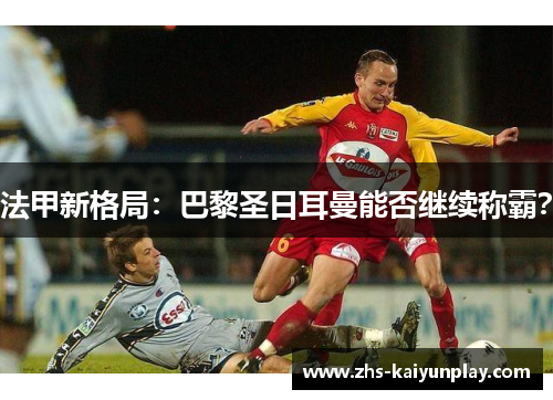 法甲新格局:巴黎圣日耳曼能否继续称霸? 法甲新格局:巴黎圣日耳曼能否继续称霸?