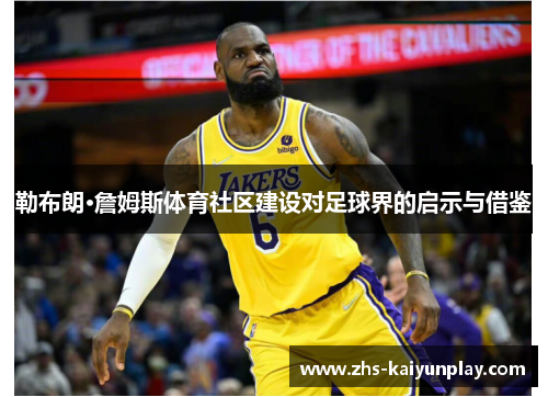 勒布朗·詹姆斯体育社区建设对足球界的启示与借鉴 勒布朗·詹姆斯体育社区建设对足球界的启示与借鉴