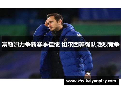 富勒姆力争新赛季佳绩 切尔西等强队激烈竞争 富勒姆力争新赛季佳绩 切尔西等强队激烈竞争
