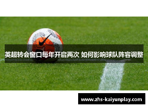 英超转会窗口每年开启两次 如何影响球队阵容调整 英超转会窗口每年开启两次 如何影响球队阵容调整