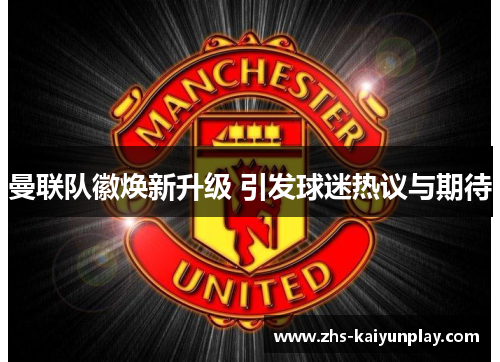 曼联队徽焕新升级 引发球迷热议与期待 曼联队徽焕新升级 引发球迷热议与期待