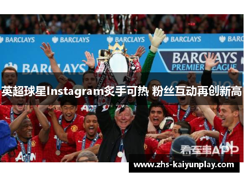 英超球星Instagram炙手可热 粉丝互动再创新高 英超球星Instagram炙手可热 粉丝互动再创新高