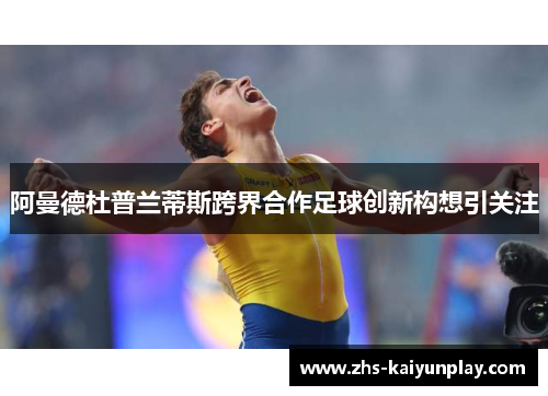 阿曼德杜普兰蒂斯跨界合作足球创新构想引关注 阿曼德杜普兰蒂斯跨界合作足球创新构想引关注