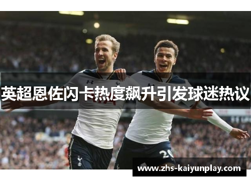 英超恩佐闪卡热度飙升引发球迷热议 英超恩佐闪卡热度飙升引发球迷热议