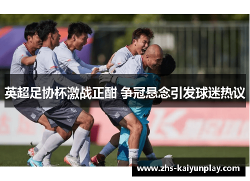 英超足协杯激战正酣 争冠悬念引发球迷热议 英超足协杯激战正酣 争冠悬念引发球迷热议