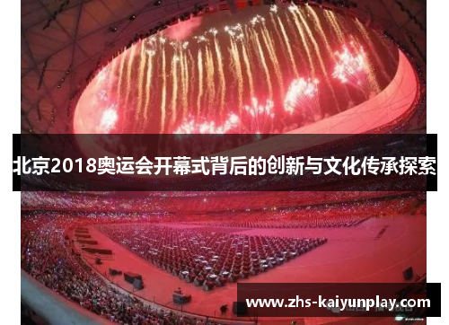 北京2018奥运会开幕式背后的创新与文化传承探索
